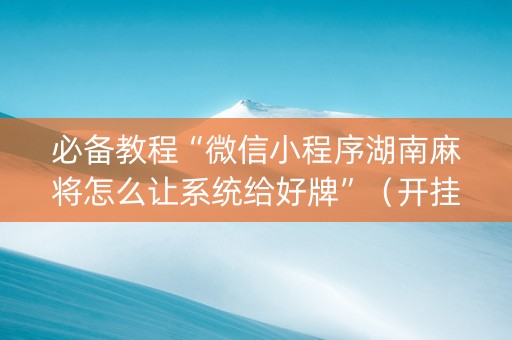 必备教程“微信小程序湖南麻将怎么让系统给好牌”（开挂辅助器插件)