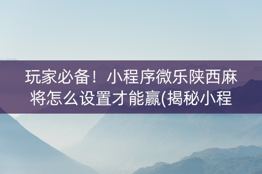 玩家必备！小程序微乐陕西麻将怎么设置才能赢(揭秘小程序助赢神器)
