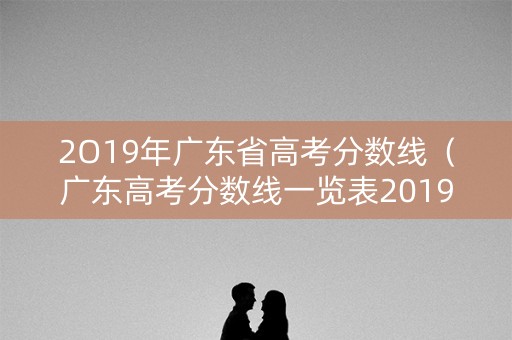 2O19年广东省高考分数线（广东高考分数线一览表2019）