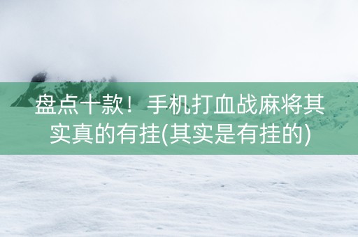 盘点十款！手机打血战麻将其实真的有挂(其实是有挂的)