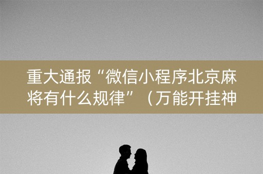 重大通报“微信小程序北京麻将有什么规律”（万能开挂神器)