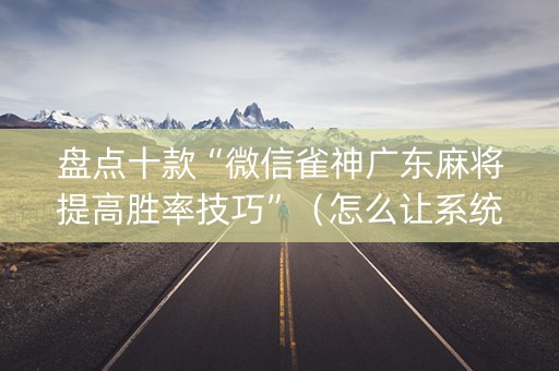盘点十款“微信雀神广东麻将提高胜率技巧”（怎么让系统给你发好牌)