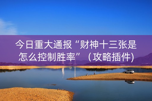 今日重大通报“财神十三张是怎么控制胜率”（攻略插件)