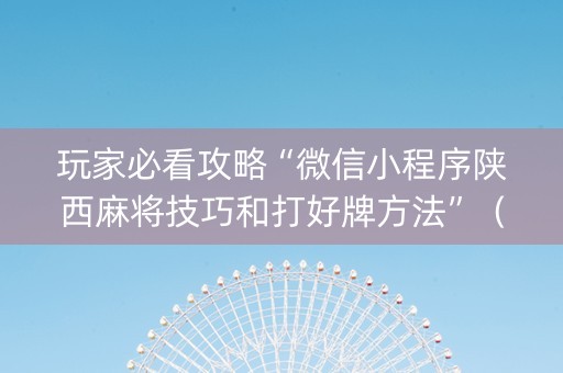玩家必看攻略“微信小程序陕西麻将技巧和打好牌方法”（究竟是不是有挂)