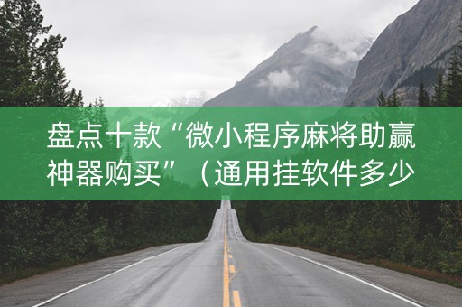 盘点十款“微小程序麻将助赢神器购买”（通用挂软件多少钱)