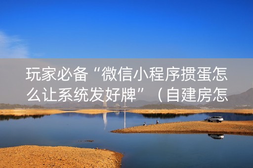 玩家必备“微信小程序掼蛋怎么让系统发好牌”（自建房怎么赢)