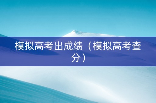 模拟高考出成绩（模拟高考查分）