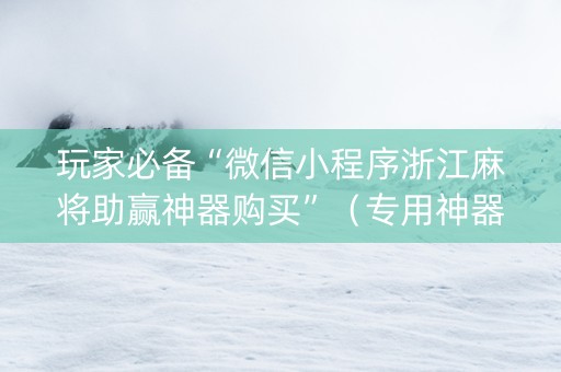 玩家必备“微信小程序浙江麻将助赢神器购买”（专用神器下载)