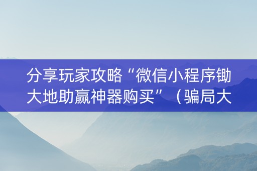 分享玩家攻略“微信小程序锄大地助赢神器购买”（骗局大揭秘)