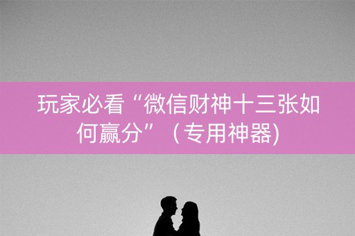 玩家必看“微信财神十三张如何赢分”（专用神器)
