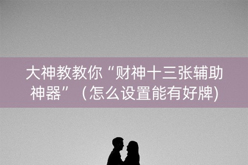 大神教教你“财神十三张辅助神器”（怎么设置能有好牌)