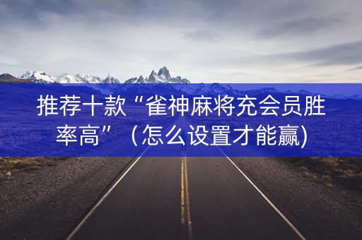 推荐十款“雀神麻将充会员胜率高”（怎么设置才能赢)