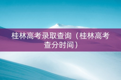 桂林高考录取查询（桂林高考查分时间）