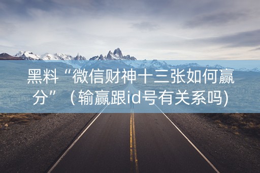 黑料“微信财神十三张如何赢分”（输赢跟id号有关系吗)