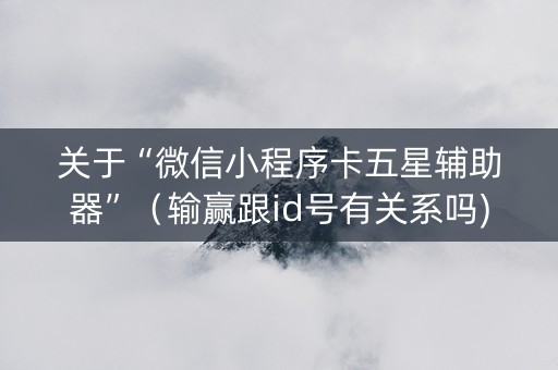 关于“微信小程序卡五星辅助器”（输赢跟id号有关系吗)
