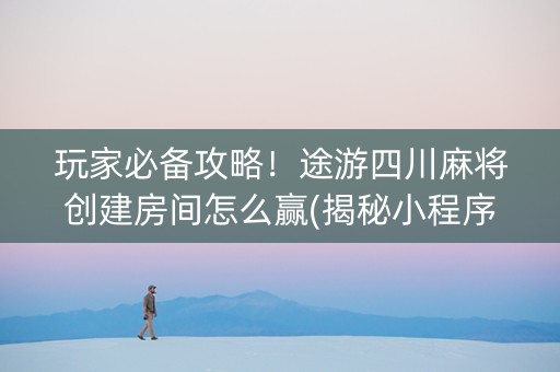 玩家必备攻略！途游四川麻将创建房间怎么赢(揭秘小程序提高胜率)