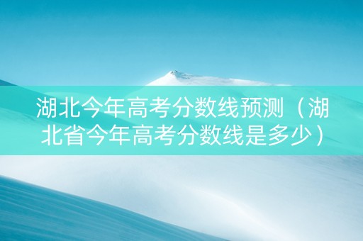 湖北今年高考分数线预测（湖北省今年高考分数线是多少）