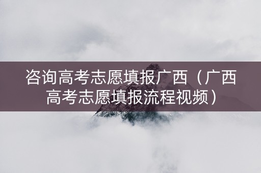 咨询高考志愿填报广西（广西高考志愿填报流程视频）