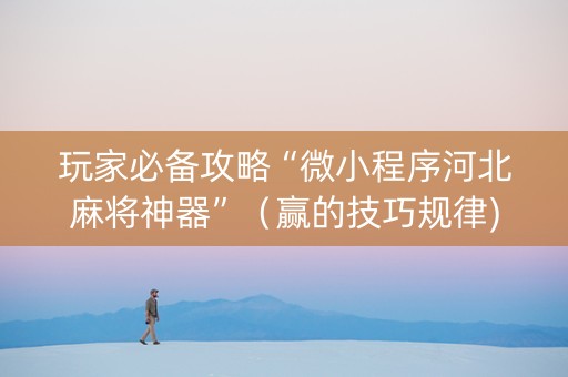 玩家必备攻略“微小程序河北麻将神器”（赢的技巧规律)