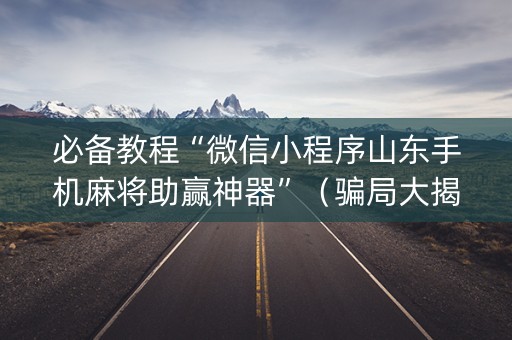 必备教程“微信小程序山东手机麻将助赢神器”（骗局大揭秘)