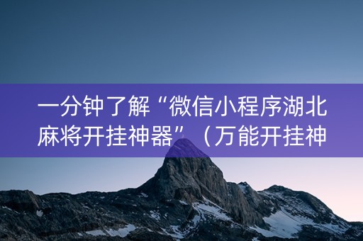 一分钟了解“微信小程序湖北麻将开挂神器”（万能开挂神器)
