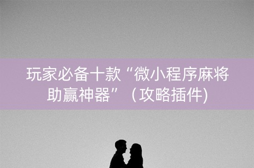 玩家必备十款“微小程序麻将助赢神器”（攻略插件)