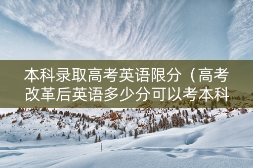 本科录取高考英语限分（高考改革后英语多少分可以考本科）