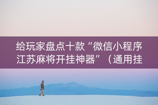 给玩家盘点十款“微信小程序江苏麻将开挂神器”（通用挂软件多少钱)