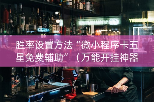 胜率设置方法“微小程序卡五星免费辅助”（万能开挂神器)