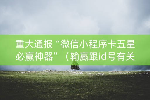 重大通报“微信小程序卡五星必赢神器”（输赢跟id号有关系吗)