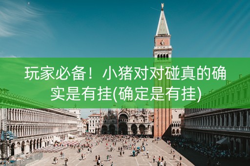 玩家必备！小猪对对碰真的确实是有挂(确定是有挂)