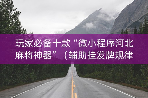 玩家必备十款“微小程序河北麻将神器”（辅助挂发牌规律)
