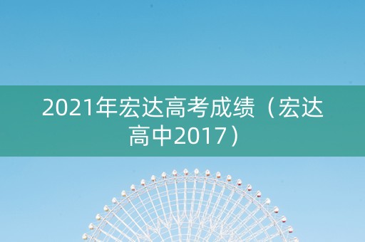 2021年宏达高考成绩（宏达高中2017）