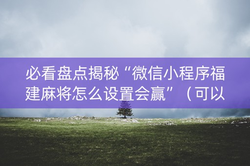 必看盘点揭秘“微信小程序福建麻将怎么设置会赢”（可以设置输赢吗)