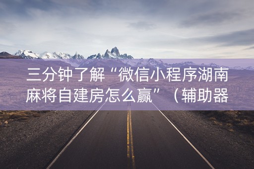 三分钟了解“微信小程序湖南麻将自建房怎么赢”（辅助器下载)