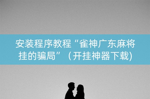 安装程序教程“雀神广东麻将挂的骗局”（开挂神器下载)
