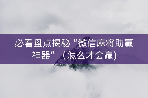 必看盘点揭秘“微信麻将助赢神器”（怎么才会赢)
