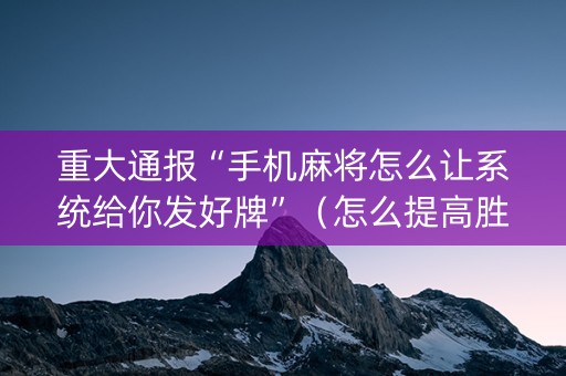 重大通报“手机麻将怎么让系统给你发好牌”（怎么提高胜率)