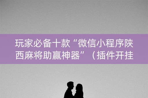 玩家必备十款“微信小程序陕西麻将助赢神器”（插件开挂免费AI)