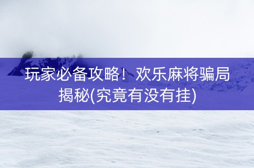 玩家必备攻略！欢乐麻将骗局揭秘(究竟有没有挂)