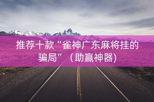 推荐十款“雀神广东麻将挂的骗局”（助赢神器)