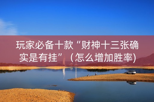 玩家必备十款“财神十三张确实是有挂”（怎么增加胜率)