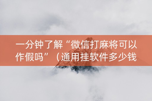 一分钟了解“微信打麻将可以作假吗”（通用挂软件多少钱)