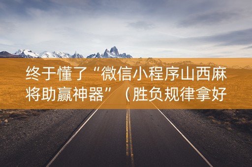 终于懂了“微信小程序山西麻将助赢神器”（胜负规律拿好牌)