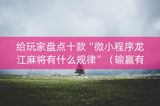 给玩家盘点十款“微小程序龙江麻将有什么规律”（输赢有什么规律)