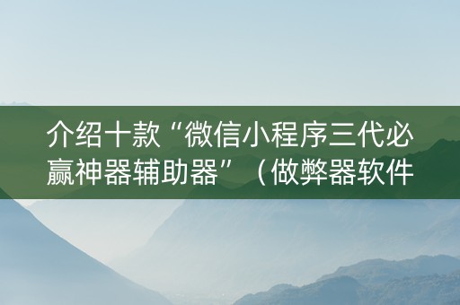 介绍十款“微信小程序三代必赢神器辅助器”（做弊器软件下载)