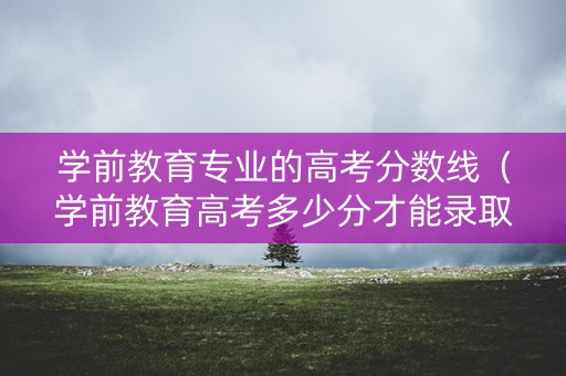 学前教育专业的高考分数线（学前教育高考多少分才能录取）
