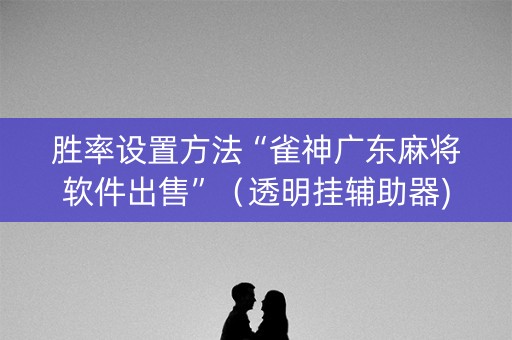 胜率设置方法“雀神广东麻将软件出售”（透明挂辅助器)