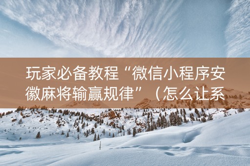 玩家必备教程“微信小程序安徽麻将输赢规律”（怎么让系统给自己好牌)