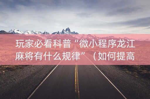 玩家必看科普“微小程序龙江麻将有什么规律”（如何提高胜率)